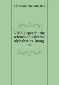 Visible speech: the science of universal alphabetics. Inaug. ed