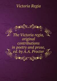 The Victoria regia, original contributions in poetry and prose, ed. by A.A. Procter
