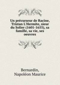 Un prcurseur de Racine, Tristan L`Hermite, sieur du Solier (1601-1655), sa famille, sa vie, ses oeuvres