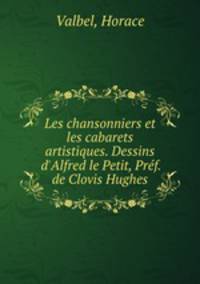 Les chansonniers et les cabarets artistiques. Dessins d`Alfred le Petit, Prf. de Clovis Hughes