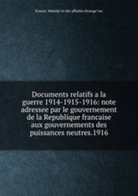 Documents relatifs a la guerre 1914-1915-1916: note adressee par le gouvernement de la Republique francaise aux gouvernements des puissances neutres.1916