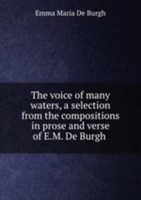 The voice of many waters, a selection from the compositions in prose and verse of E.M. De Burgh .