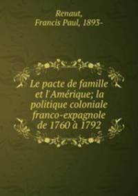 Le pacte de famille et l`Amrique; la politique coloniale franco-expagnole de 1760 1792