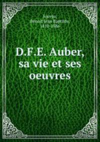 D.F.E. Auber, sa vie et ses oeuvres