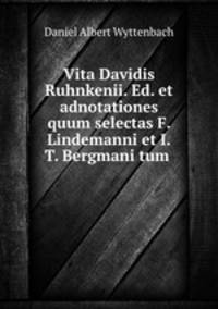 Vita Davidis Ruhnkenii. Ed. et adnotationes quum selectas F. Lindemanni et I.T. Bergmani tum .