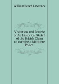 Visitation and Search;or,An Historical Sketch of the British Claim to exercise a Maritime Police .