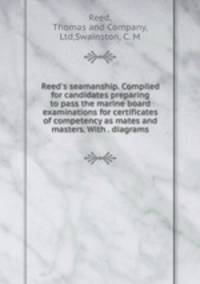 Reed`s seamanship. Compiled for candidates preparing to pass the marine board examinations for certificates of competency as mates and masters. With . diagrams