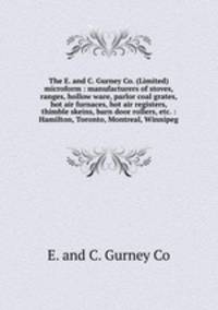 The E. and C. Gurney Co. (Limited) microform : manufacturers of stoves, ranges, hollow ware, parlor coal grates, hot air furnaces, hot air registers, thimble skeins, barn door rollers, etc. : Hamilton, Toronto, Montreal, Winnipeg