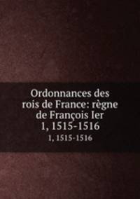 Ordonnances des rois de France: rgne de Franois Ier. 1, 1515-1516