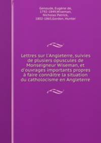 Lettres sur l`Angleterre, suivies de plusiers opuscules de Monseigneur Wiseman, et d`ouvrages importants propres faire connitre la situation du catholocisme en Angleterre
