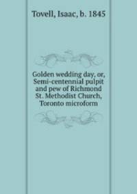 Golden wedding day, or, Semi-centennial pulpit and pew of Richmond St. Methodist Church, Toronto microform