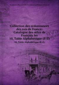 Collection des ordonnances des rois de France: Catalogue des actes de Franois Ier. 10, Table Alphabtique (E-Z)
