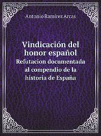 Vindicacin del honor espaol. Refutacion documentada al compendio de la historia de Espaa