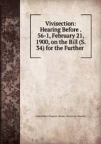 Vivisection: Hearing Before . 56-1, February 21, 1900, on the Bill (S. 34) for the Further .