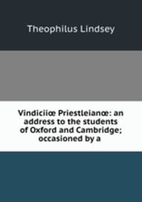 Vindicii Priestleian: an address to the students of Oxford and Cambridge; occasioned by a .
