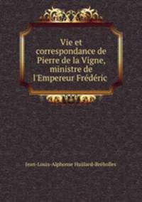 Vie et correspondance de Pierre de la Vigne, ministre de l`Empereur Frdric .