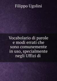 Vocabolario di parole e modi errati che sono comunemente in uso, specialmente negli Uffizi di .