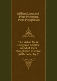 The vision by W. Langland and the creed of Piers Ploughman in verse. (With notes by T .