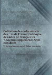 Collection des ordonnances des rois de France: Catalogue des actes de Franois Ier. 7, Second supplment; Actes non dats