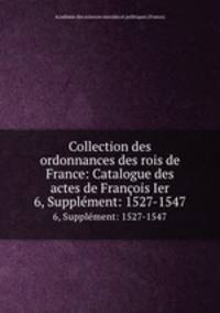 Collection des ordonnances des rois de France: Catalogue des actes de Franois Ier. 6, Supplment: 1527-1547