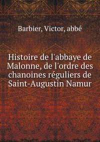 Histoire de l`abbaye de Malonne, de l`ordre des chanoines rguliers de Saint-Augustin Namur