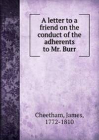 A letter to a friend on the conduct of the adherents to Mr. Burr