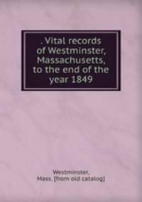 . Vital records of Westminster, Massachusetts, to the end of the year 1849