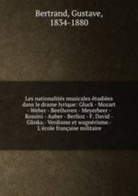 Les nationalits musicales tudies dans le drame lyrique: Gluck - Mozart - Weber - Beethoven - Meyerbeer - Rossini - Auber - Berlioz - F. David - Glinka.- Verdisme et wagnrisme.- L`cole franaise militaire