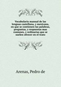 Vocabulario manual de las lenguas castellana, y mexicana, en que se contienen las palabras, preguntas, y respuestas mas comunes, y ordinarias que se suelen ofrecer en el trato