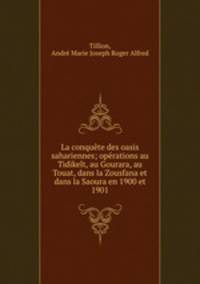 La conqute des oasis sahariennes; oprations au Tidikelt, au Gourara, au Touat, dans la Zousfana et dans la Saoura en 1900 et 1901