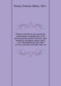 Princes, records of our ancestors: containing a complete list of all persons by the name of Prince, who served in Lexington alarm, April, 1775, Revolutionary War, War of 1812, and the Civil War 1861-65