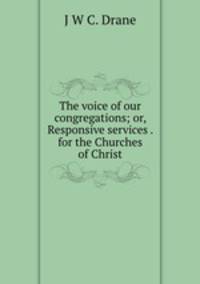 The voice of our congregations; or, Responsive services . for the Churches of Christ