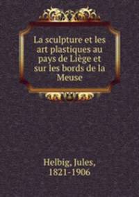 La sculpture et les art plastiques au pays de Lige et sur les bords de la Meuse