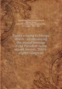 Papers relating to foreign affairs : accompanying the annual message of the President to the second session, Thirty-eighth Congress