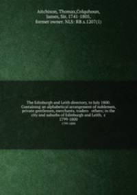 The Edinburgh and Leith directory, to July 1800. Containing an alphabetical arrangement of noblemen, private gentlemen, merchants, traders & others; in the city and suburbs of Edinburgh and Leith, &c.. 1799-1800