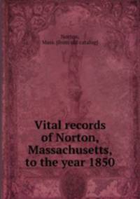 Vital records of Norton, Massachusetts, to the year 1850