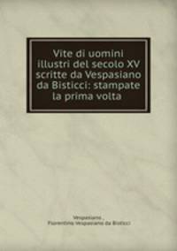 Vite di uomini illustri del secolo XV scritte da Vespasiano da Bisticci: stampate la prima volta .