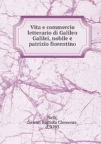 Vita e commercio letterario di Galileo Galilei, nobile e patrizio fiorentino