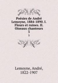 Posies de Andr Lemoyne, 1884-1890. I. Fleurs et ruines. II. Oiseaux chanteurs. 3