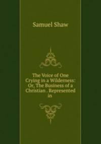 The Voice of One Crying in a Wilderness: Or, The Business of a Christian . Represented in .