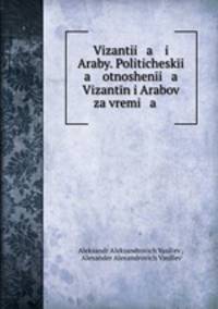 Vizantii a i Araby. Politicheski a otnosheni a Vizantn i Arabov za vremi a .