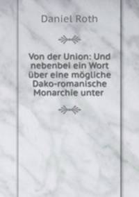 Von der Union: Und nebenbei ein Wort ber eine mgliche Dako-romanische Monarchie unter .