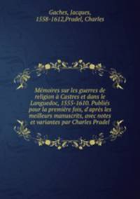 Mmoires sur les guerres de religion Castres et dans le Languedoc, 1555-1610. Publis pour la premire fois, d`aprs les meilleurs manuscrits, avec notes et variantes par Charles Pradel