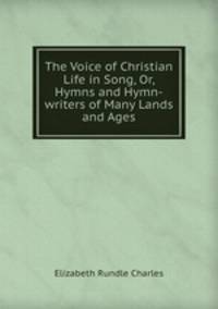 The Voice of Christian Life in Song, Or, Hymns and Hymn-writers of Many Lands and Ages