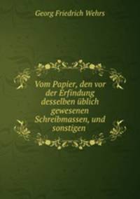 Vom Papier, den vor der Erfindung desselben blich gewesenen Schreibmassen, und sonstigen .