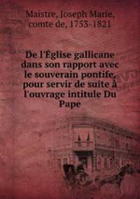 De l`glise gallicane dans son rapport avec le souverain pontife, pour servir de suite l`ouvrage intitule Du Pape