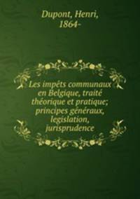 Les impts communaux en Belgique, trait thorique et pratique; principes gnraux, legislation, jurisprudence