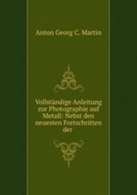Vollstndige Anleitung zur Photographie auf Metall: Nebst den neuesten Fortschritten der .