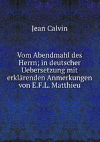 Vom Abendmahl des Herrn; in deutscher Uebersetzung mit erklrenden Anmerkungen von E.F.L. Matthieu