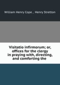 Visitatio infirmorum; or, offices for the clergy in praying with, directing, and comforting the .